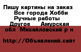  Пишу картины на заказ.  - Все города Хобби. Ручные работы » Другое   . Амурская обл.,Михайловский р-н